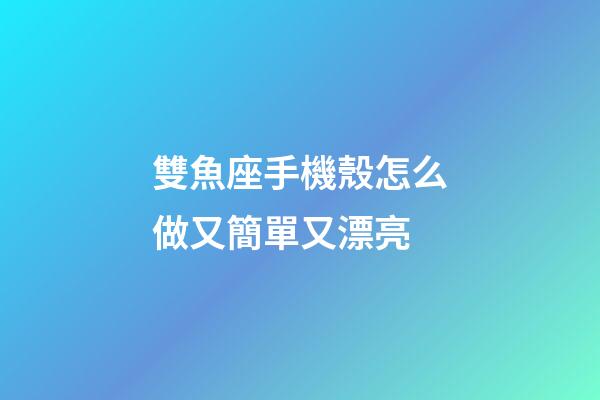 雙魚座手機殼怎么做又簡單又漂亮-第1張-星座運勢-玄機派