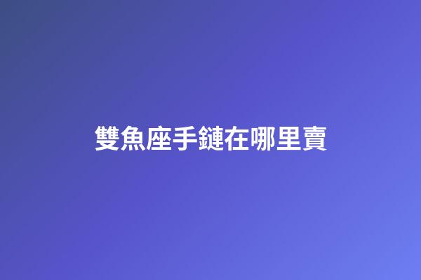 雙魚座手鏈在哪里賣-第1張-星座運勢-玄機派