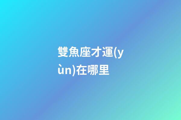 雙魚座才運(yùn)在哪里-第1張-星座運(yùn)勢(shì)-玄機(jī)派