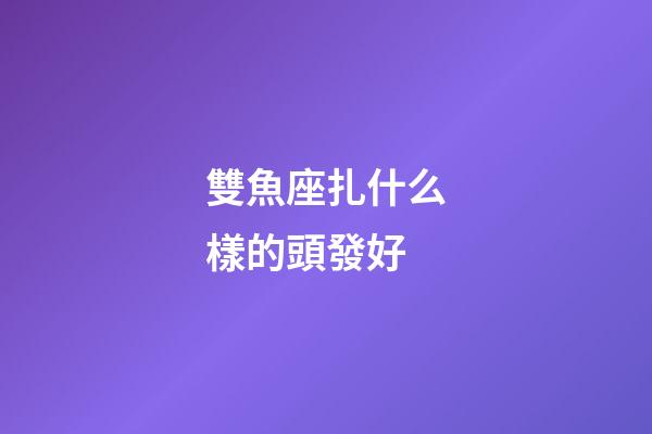 雙魚座扎什么樣的頭發好-第1張-星座運勢-玄機派