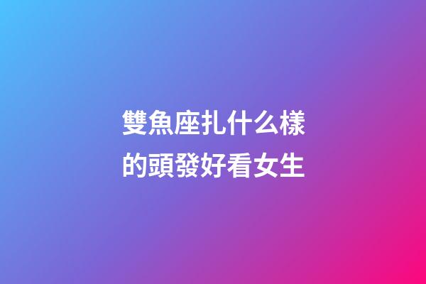 雙魚座扎什么樣的頭發好看女生-第1張-星座運勢-玄機派