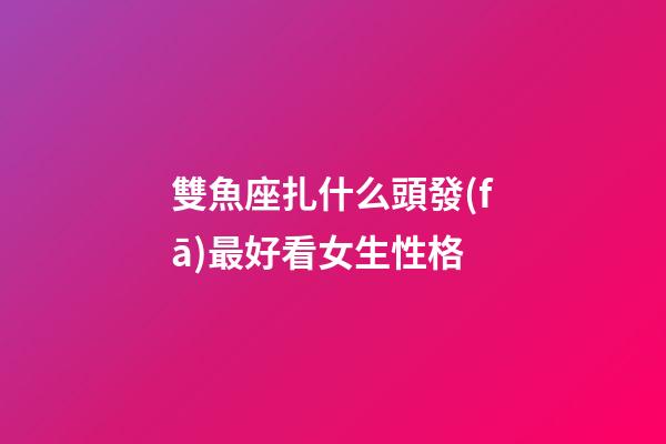 雙魚座扎什么頭發(fā)最好看女生性格-第1張-星座運(yùn)勢(shì)-玄機(jī)派