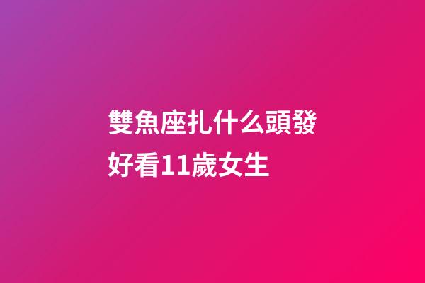 雙魚座扎什么頭發好看11歲女生-第1張-星座運勢-玄機派
