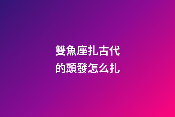 雙魚座扎古代的頭發怎么扎-第1張-星座運勢-玄機派