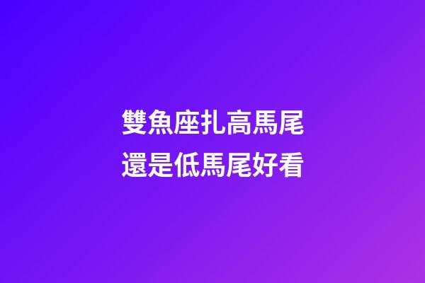 雙魚座扎高馬尾還是低馬尾好看-第1張-星座運勢-玄機派