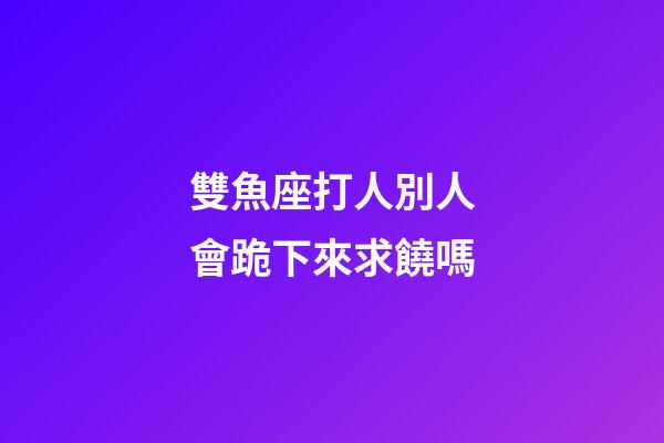 雙魚座打人別人會跪下來求饒嗎