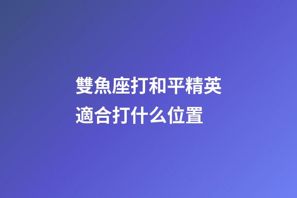 雙魚座打和平精英適合打什么位置-第1張-星座運勢-玄機派