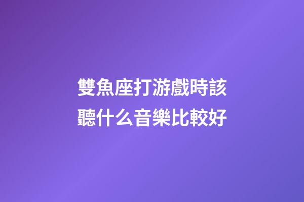 雙魚座打游戲時該聽什么音樂比較好-第1張-星座運勢-玄機派