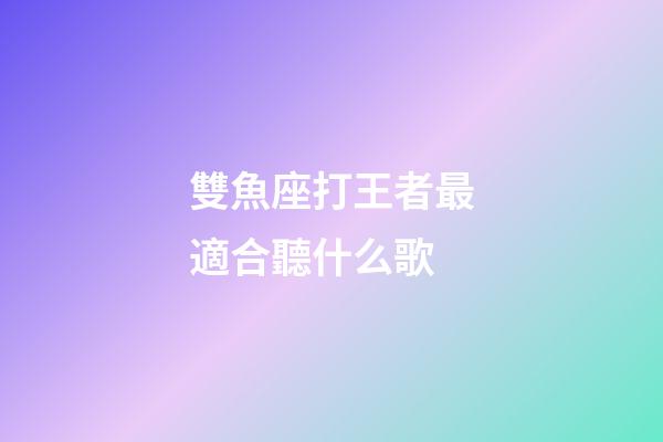 雙魚座打王者最適合聽什么歌-第1張-星座運勢-玄機派