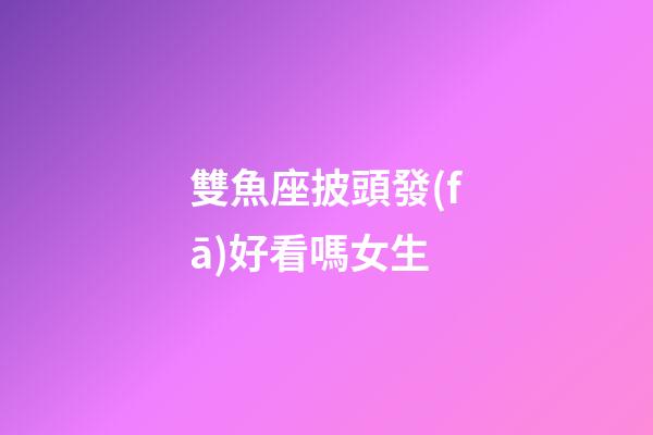 雙魚座披頭發(fā)好看嗎女生-第1張-星座運勢-玄機派