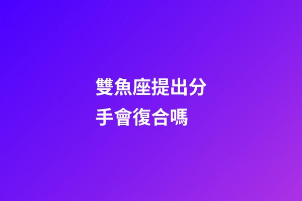 雙魚座提出分手會復合嗎-第1張-星座運勢-玄機派