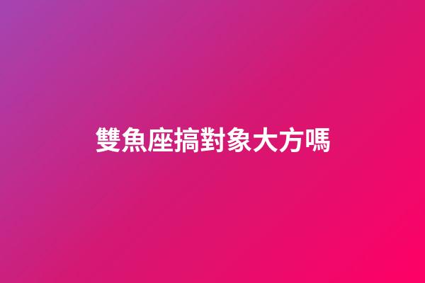 雙魚座搞對象大方嗎-第1張-星座運(yùn)勢-玄機(jī)派