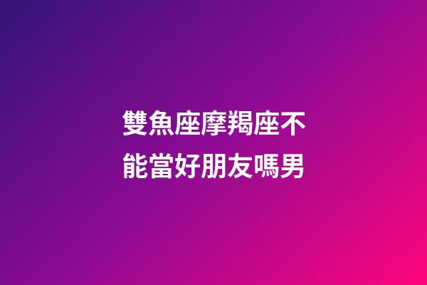 雙魚座摩羯座不能當好朋友嗎男-第1張-星座運勢-玄機派