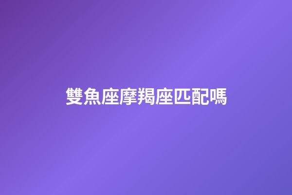 雙魚座摩羯座匹配嗎-第1張-星座運勢-玄機派