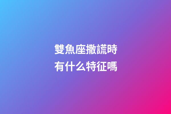 雙魚座撒謊時有什么特征嗎-第1張-星座運勢-玄機派