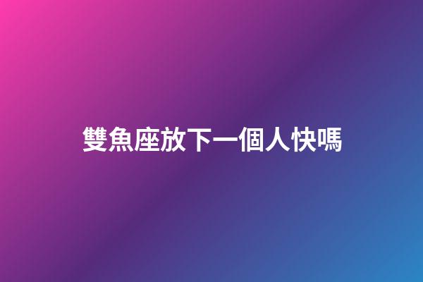 雙魚座放下一個人快嗎-第1張-星座運勢-玄機派