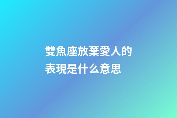 雙魚座放棄愛人的表現是什么意思-第1張-星座運勢-玄機派