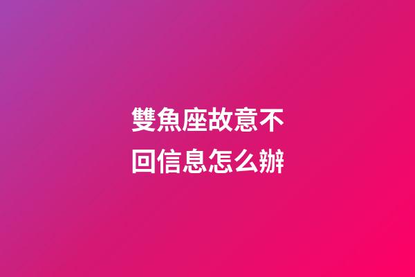 雙魚座故意不回信息怎么辦-第1張-星座運勢-玄機派