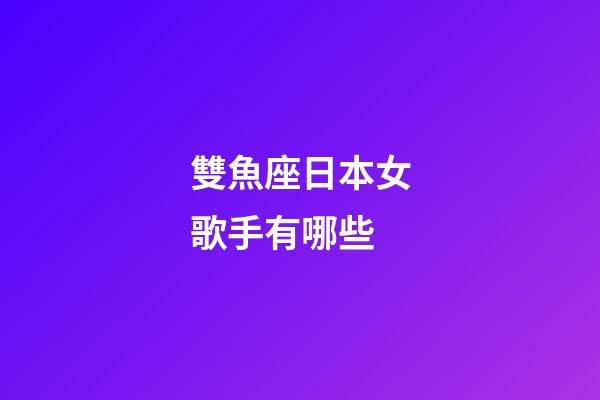 雙魚座日本女歌手有哪些-第1張-星座運勢-玄機派