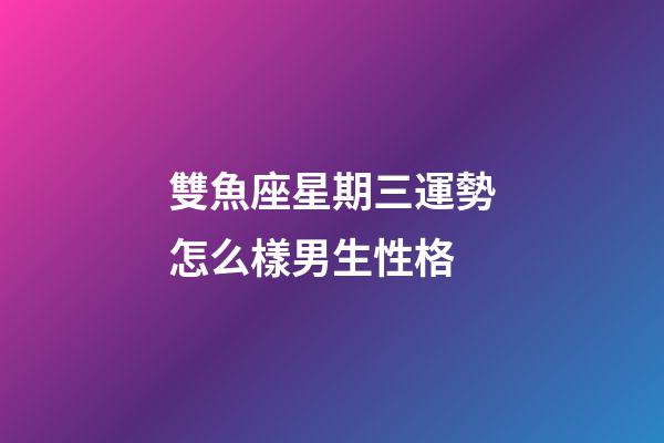 雙魚座星期三運勢怎么樣男生性格-第1張-星座運勢-玄機派