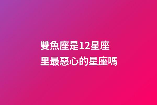 雙魚座是12星座里最惡心的星座嗎-第1張-星座運勢-玄機派