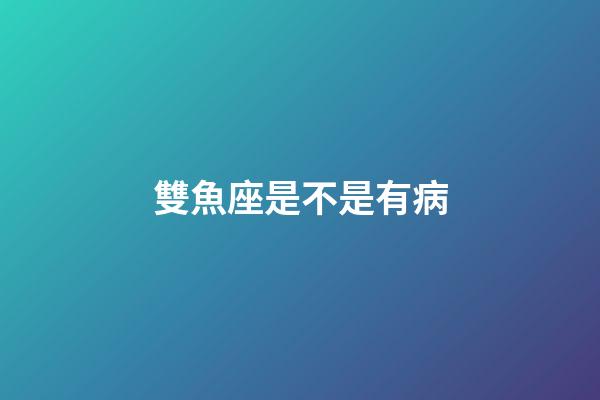 雙魚座是不是有病-第1張-星座運勢-玄機派