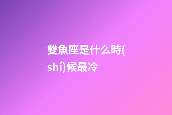 雙魚座是什么時(shí)候最冷