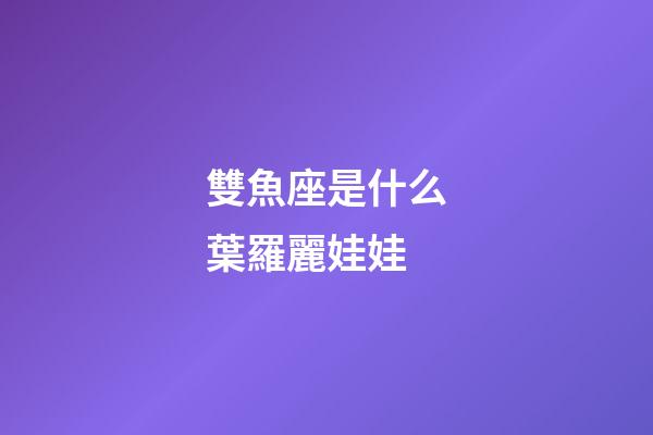 雙魚座是什么葉羅麗娃娃-第1張-星座運勢-玄機派