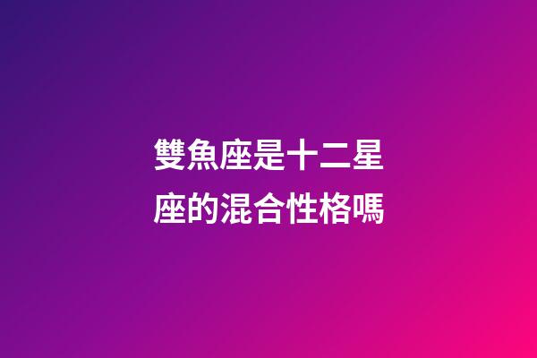 雙魚座是十二星座的混合性格嗎-第1張-星座運勢-玄機派