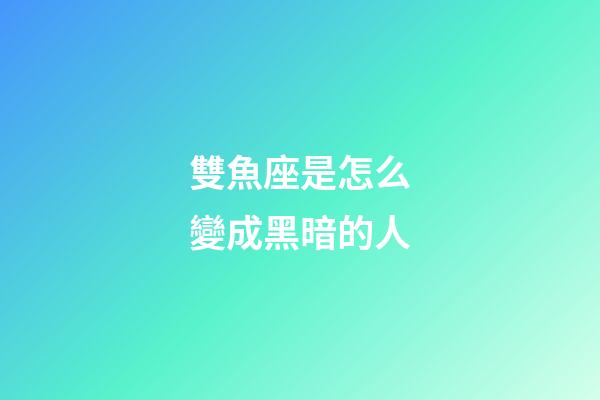 雙魚座是怎么變成黑暗的人-第1張-星座運勢-玄機派
