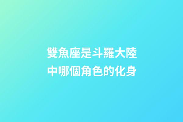雙魚座是斗羅大陸中哪個角色的化身-第1張-星座運勢-玄機派