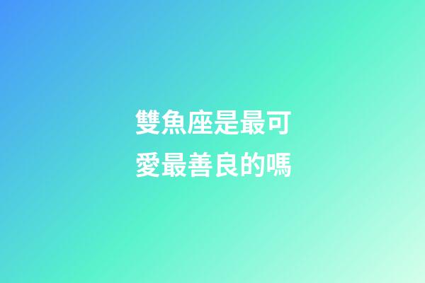 雙魚座是最可愛最善良的嗎-第1張-星座運勢-玄機派