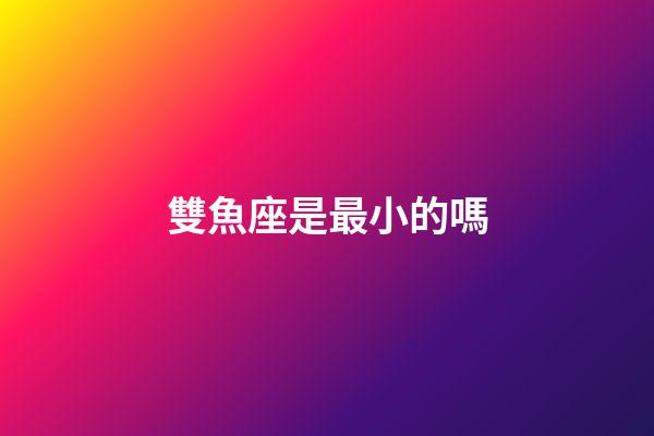 雙魚座是最小的嗎-第1張-星座運勢-玄機派