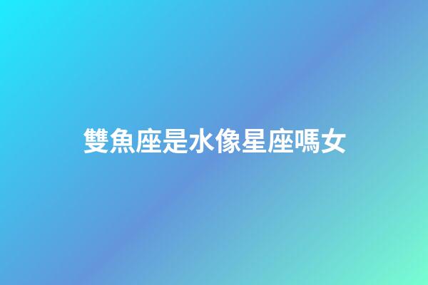 雙魚座是水像星座嗎女-第1張-星座運(yùn)勢(shì)-玄機(jī)派