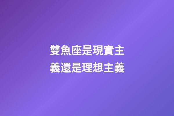 雙魚座是現實主義還是理想主義-第1張-星座運勢-玄機派