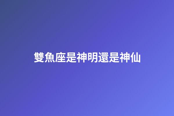 雙魚座是神明還是神仙-第1張-星座運勢-玄機派