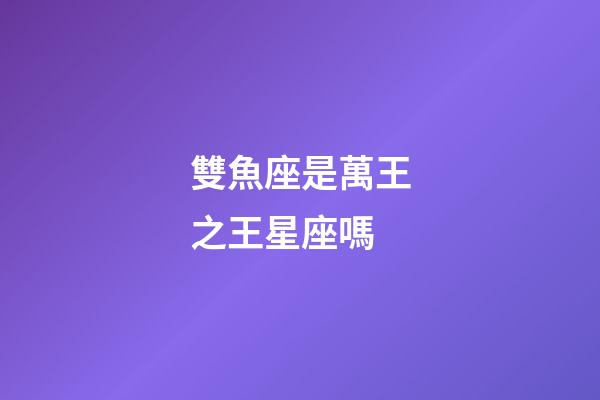 雙魚座是萬王之王星座嗎-第1張-星座運(yùn)勢-玄機(jī)派