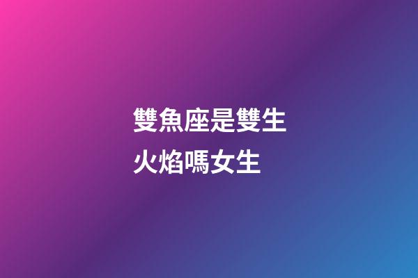 雙魚座是雙生火焰嗎女生-第1張-星座運勢-玄機派