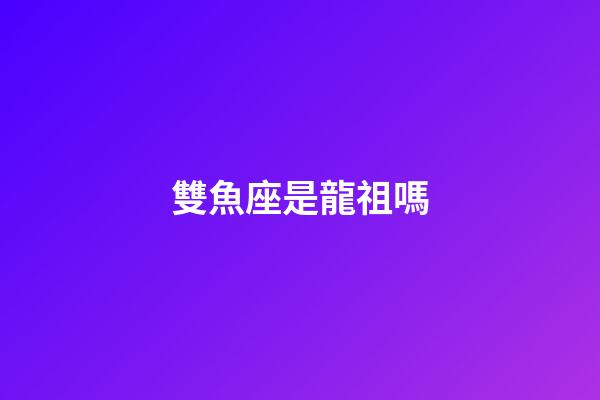 雙魚座是龍祖嗎-第1張-星座運勢-玄機派