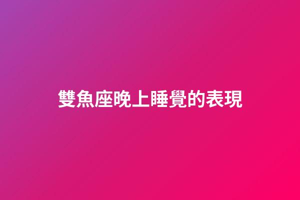 雙魚座晚上睡覺的表現-第1張-星座運勢-玄機派