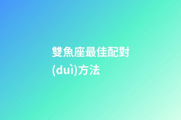 雙魚座最佳配對(duì)方法-第1張-星座運(yùn)勢(shì)-玄機(jī)派