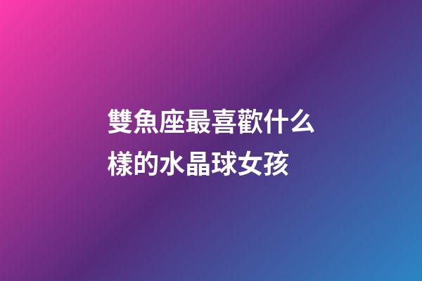 雙魚座最喜歡什么樣的水晶球女孩-第1張-星座運(yùn)勢-玄機(jī)派