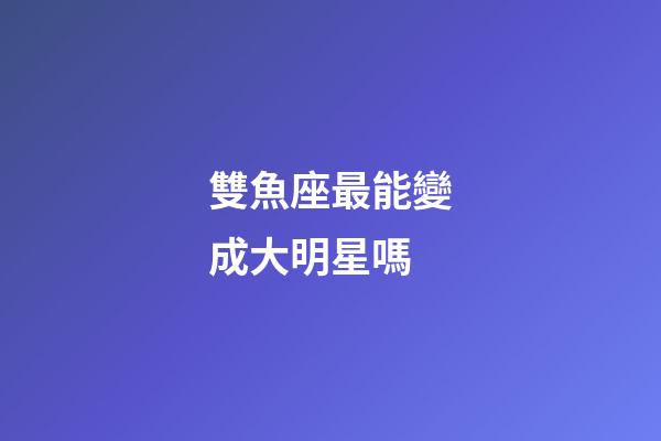雙魚座最能變成大明星嗎