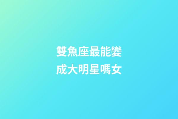 雙魚座最能變成大明星嗎女-第1張-星座運(yùn)勢(shì)-玄機(jī)派