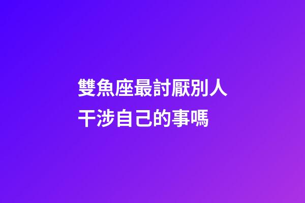 雙魚座最討厭別人干涉自己的事嗎-第1張-星座運勢-玄機派