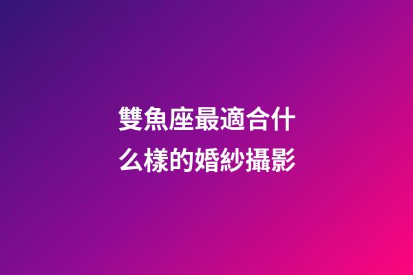 雙魚座最適合什么樣的婚紗攝影