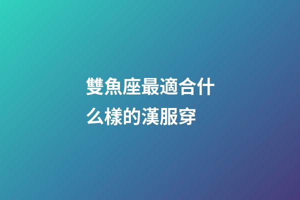 雙魚座最適合什么樣的漢服穿-第1張-星座運勢-玄機派