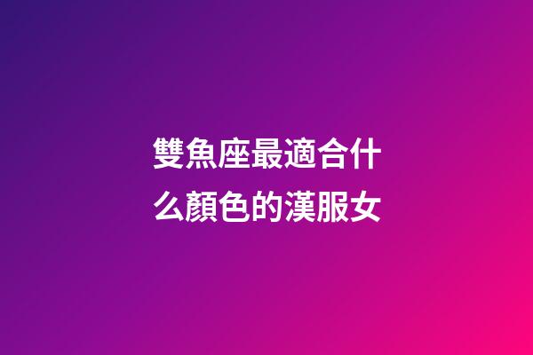 雙魚座最適合什么顏色的漢服女-第1張-星座運勢-玄機派