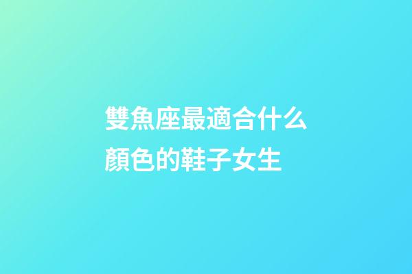 雙魚座最適合什么顏色的鞋子女生-第1張-星座運(yùn)勢-玄機(jī)派
