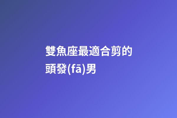 雙魚座最適合剪的頭發(fā)男-第1張-星座運勢-玄機派